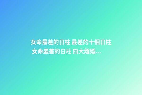 女命最差的日柱 最差的十個日柱 女命最差的日柱 四大離婚日柱-第1張-觀點-玄機派